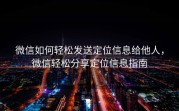 微信如何轻松发送定位信息给他人，微信轻松分享定位信息指南