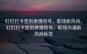 钉钉打卡签到表情符号，职场新风尚，钉钉打卡签到表情符号，职场沟通新风尚标签