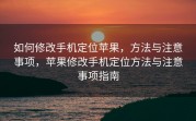 如何修改手机定位苹果，方法与注意事项，苹果修改手机定位方法与注意事项指南