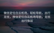 微信定位白云机场，轻松导航，出行无忧，微信定位白云机场导航，无忧出行体验