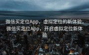 微信买定位App，虚拟定位的新体验，微信买定位App，开启虚拟定位新体验