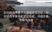 如何修改苹果手机查找定位功能，如何修改苹果手机定位功能，详细步骤与操作指南