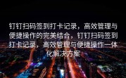钉钉扫码签到打卡记录，高效管理与便捷操作的完美结合，钉钉扫码签到打卡记录，高效管理与便捷操作一体化解决方案