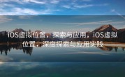 iOS虚拟位置，探索与应用，iOS虚拟位置，深度探索与应用实践