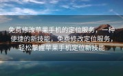 免费修改苹果手机的定位服务，一种便捷的新技能，免费修改定位服务，轻松掌握苹果手机定位新技能