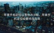 苹果手机定位设置修改详解，苹果手机定位设置修改指南