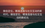 微信定位，精准连接与社交互动的新时代，微信定位，精准连接与社交互动的新纪元