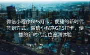 微信小程序GPS打卡，便捷的新时代签到方式，微信小程序GPS打卡，便捷的新时代定位签到体验