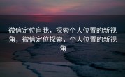 微信定位自我,探索个人位置的新视角,微信定位探索,个人位置的新视角