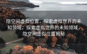 隐空间虚拟位置，探索虚拟世界的未知领域，探索虚拟世界的未知领域，隐空间虚拟位置揭秘