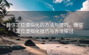 微信定位虚拟化的方法与技巧，微信定位虚拟化技巧与方法探讨