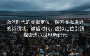微信时代的虚拟定位，探索虚拟世界的新领域，微信时代，虚拟定位引领探索虚拟世界新纪元