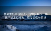 苹果手机定位修改，探索与解析，苹果手机定位修改，深度探索与解析