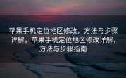 苹果手机定位地区修改，方法与步骤详解，苹果手机定位地区修改详解，方法与步骤指南