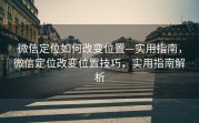微信定位如何改变位置—实用指南，微信定位改变位置技巧，实用指南解析