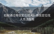 如何通过微信定位找人,微信定位找人方法指南