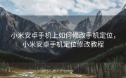 小米安卓手机上如何修改手机定位，小米安卓手机定位修改教程