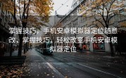 掌握技巧，手机安卓模拟器定位随意改，掌握技巧，轻松改变手机安卓模拟器定位