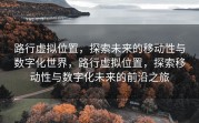 路行虚拟位置，探索未来的移动性与数字化世界，路行虚拟位置，探索移动性与数字化未来的前沿之旅
