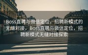 Boss直聘与微信定位，招聘新模式的无缝对接，Boss直聘与微信定位，招聘新模式无缝对接探索