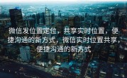 微信发位置定位,共享实时位置,便捷沟通的新方式,微信实时位置共享,便捷沟通的新方式