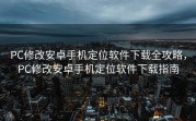 PC修改安卓手机定位软件下载全攻略，PC修改安卓手机定位软件下载指南