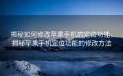 揭秘如何修改苹果手机的定位功能，揭秘苹果手机定位功能的修改方法