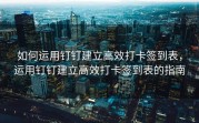 如何运用钉钉建立高效打卡签到表，运用钉钉建立高效打卡签到表的指南