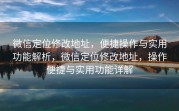 微信定位修改地址，便捷操作与实用功能解析，微信定位修改地址，操作便捷与实用功能详解
