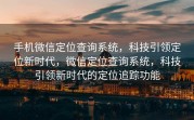 手机微信定位查询系统，科技引领定位新时代，微信定位查询系统，科技引领新时代的定位追踪功能
