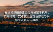 安卓模拟器修改定位与设置手机号，实用指南，安卓模拟器定位修改与手机号设置实用教程