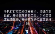 手机钉钉定位修改器安卓，便捷改变位置，安全高效的新工具，手机钉钉定位修改器，安全高效的位置变更神器