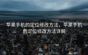 苹果手机的定位修改方法，苹果手机的定位修改方法详解