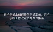 安卓手机上如何修改手机定位，安卓手机上修改定位的方法指南