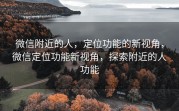 微信附近的人，定位功能的新视角，微信定位功能新视角，探索附近的人功能