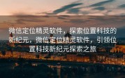 微信定位精灵软件，探索位置科技的新纪元，微信定位精灵软件，引领位置科技新纪元探索之旅