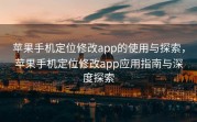苹果手机定位修改app的使用与探索，苹果手机定位修改app应用指南与深度探索