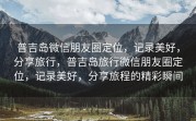 普吉岛微信朋友圈定位，记录美好，分享旅行，普吉岛旅行微信朋友圈定位，记录美好，分享旅程的精彩瞬间