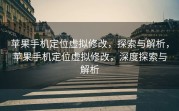 苹果手机定位虚拟修改，探索与解析，苹果手机定位虚拟修改，深度探索与解析