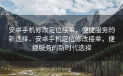 安卓手机修改定位接单，便捷服务的新选择，安卓手机定位修改接单，便捷服务的新时代选择