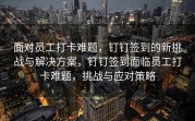 面对员工打卡难题，钉钉签到的新挑战与解决方案，钉钉签到面临员工打卡难题，挑战与应对策略