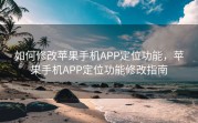 如何修改苹果手机APP定位功能，苹果手机APP定位功能修改指南