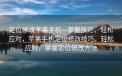 定位修改苹果手机—掌握技巧，轻松应对，苹果手机定位修改技巧，轻松应对，掌握定位修改方法