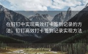 在钉钉中实现高效打卡签到记录的方法，钉钉高效打卡签到记录实现方法