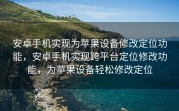 安卓手机实现为苹果设备修改定位功能，安卓手机实现跨平台定位修改功能，为苹果设备轻松修改定位
