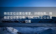 微信定位设置在哪里，详细指南，微信定位设置指南，轻松找到定位设置位置
