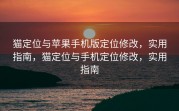 猫定位与苹果手机版定位修改，实用指南，猫定位与手机定位修改，实用指南