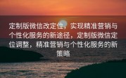 定制版微信改定位，实现精准营销与个性化服务的新途径，定制版微信定位调整，精准营销与个性化服务的新策略