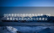 QQ共享定位功能的修改与完善，QQ共享定位功能的改进与完善建议