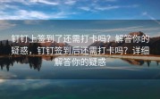 钉钉上签到了还需打卡吗？解答你的疑惑，钉钉签到后还需打卡吗？详细解答你的疑惑
